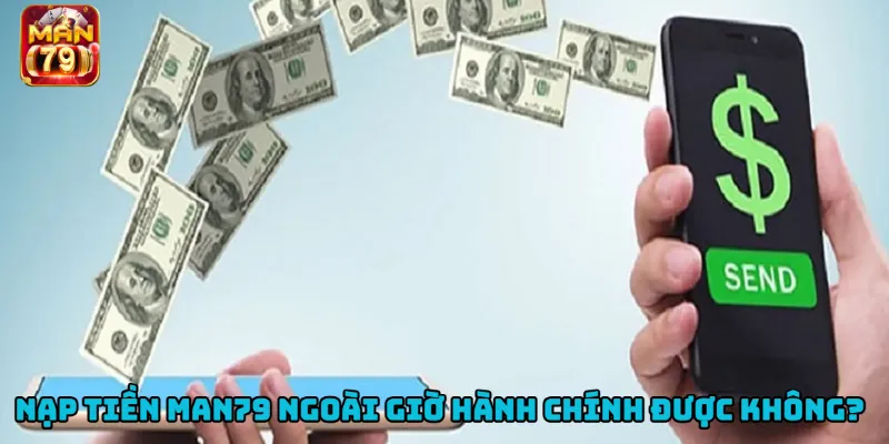 Nạp tiền Man79 có hỗ trợ ngoài giờ hành chính không?
