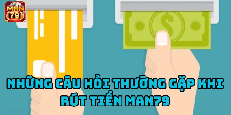 Những thắc mắc phổ biến liên quan đến việc rút tiền tại Man79.